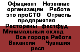 Официант › Название организации ­ Работа-это проСТО › Отрасль предприятия ­ Рестораны, фастфуд › Минимальный оклад ­ 30 000 - Все города Работа » Вакансии   . Чувашия респ.